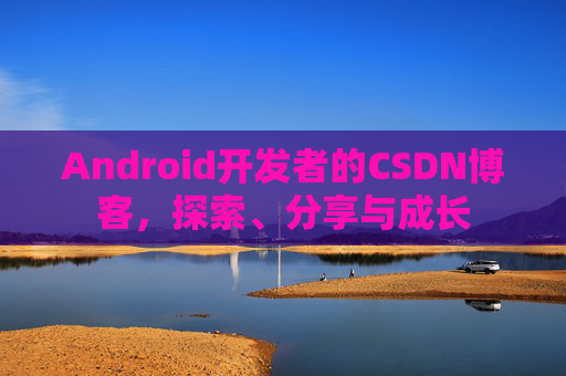 Android开发者的CSDN博客，探索、分享与成长